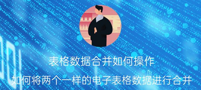 表格数据合并如何操作 如何将两个一样的电子表格数据进行合并？